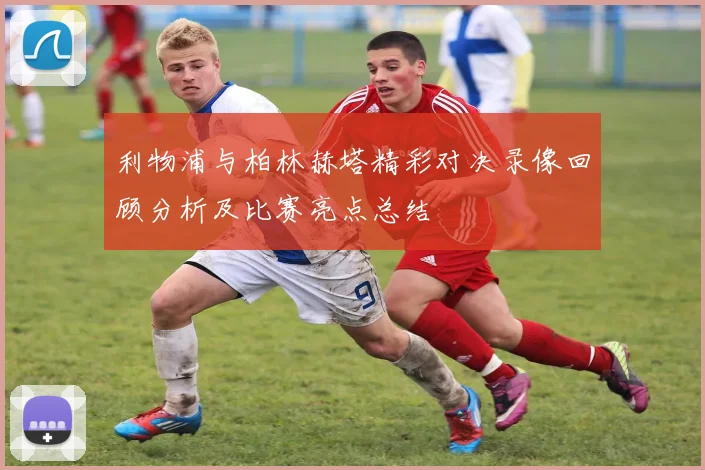 利物浦与柏林赫塔精彩对决录像回顾分析及比赛亮点总结