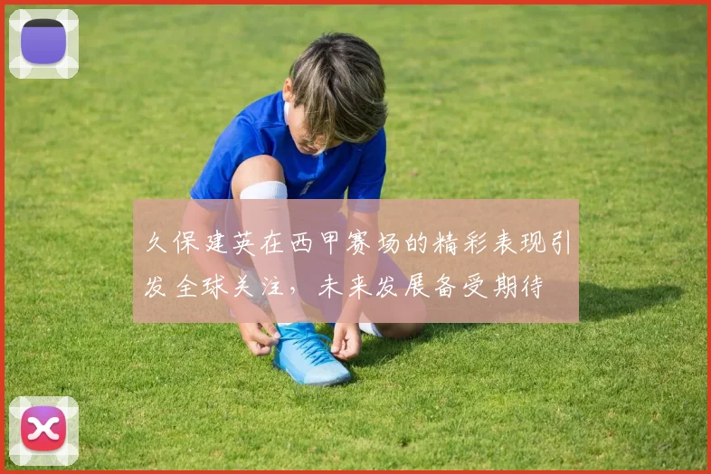 久保建英在西甲赛场的精彩表现引发全球关注，未来发展备受期待