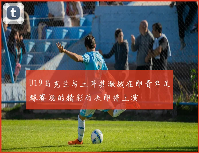 U19乌克兰与土耳其激战在即青年足球赛场的精彩对决即将上演