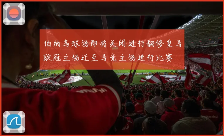 伯纳乌球场即将关闭进行翻修皇马欧冠主场迁至马竞主场进行比赛