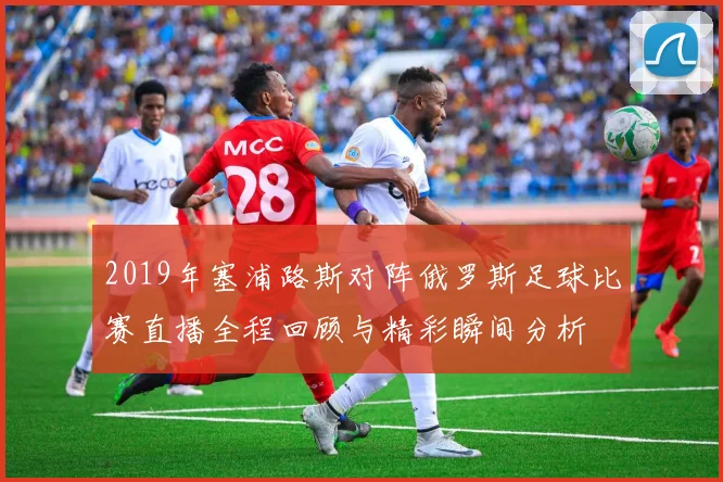 2019年塞浦路斯对阵俄罗斯足球比赛直播全程回顾与精彩瞬间分析