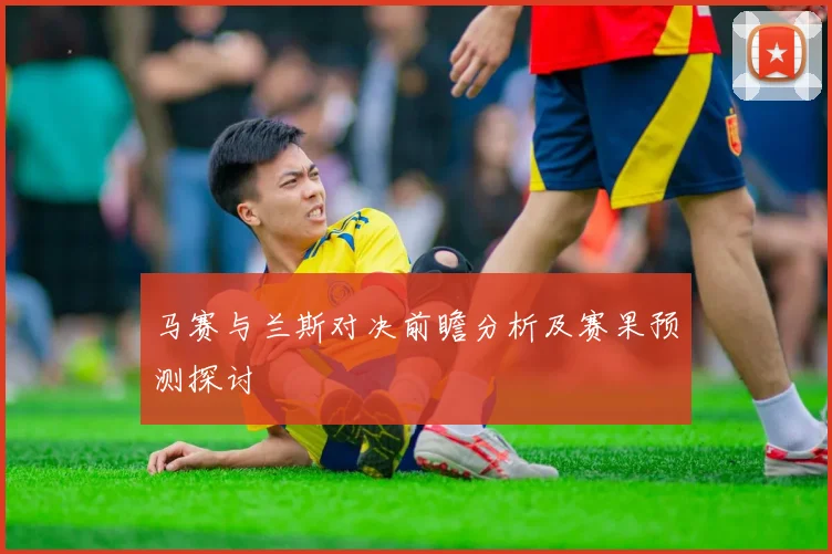马赛与兰斯对决前瞻分析及赛果预测探讨