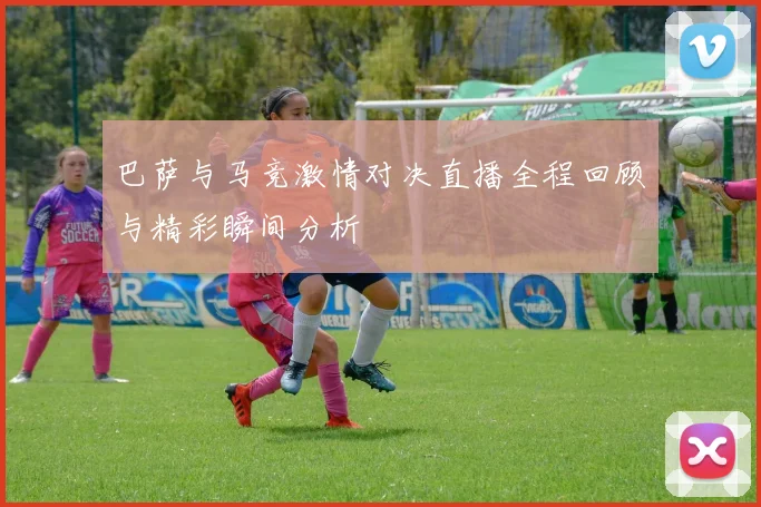 巴萨与马竞激情对决直播全程回顾与精彩瞬间分析