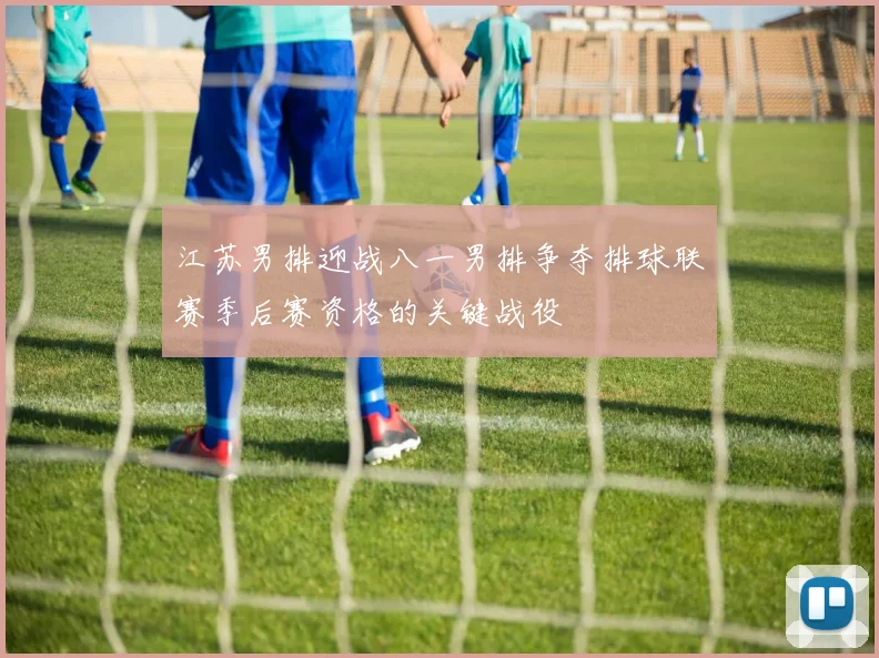 江苏男排迎战八一男排争夺排球联赛季后赛资格的关键战役