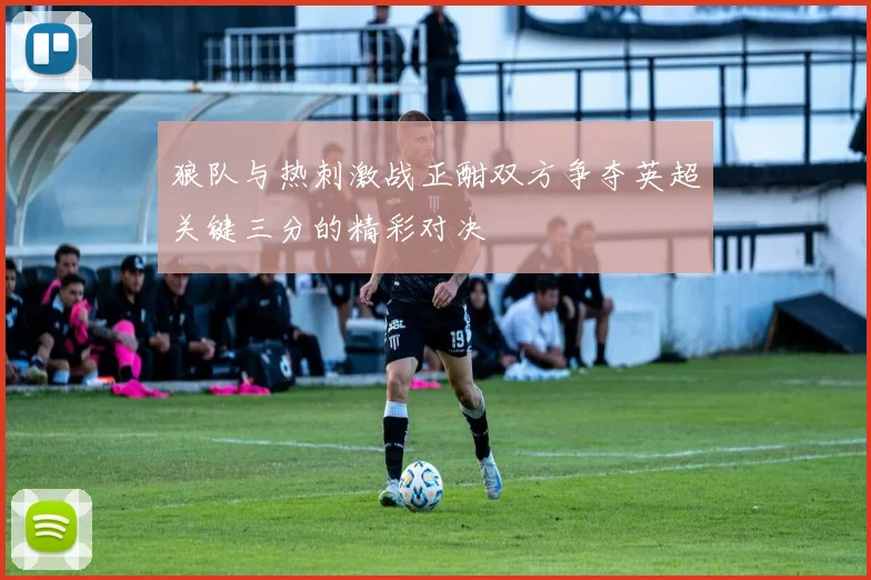 狼队与热刺激战正酣双方争夺英超关键三分的精彩对决